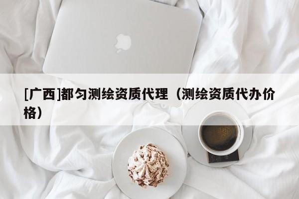 [廣西]都勻測繪資質代理（測繪資質代辦價格）