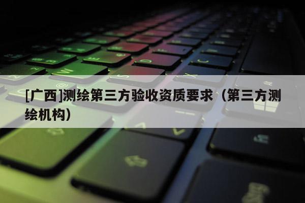 [廣西]測繪第三方驗收資質要求（第三方測繪機構）