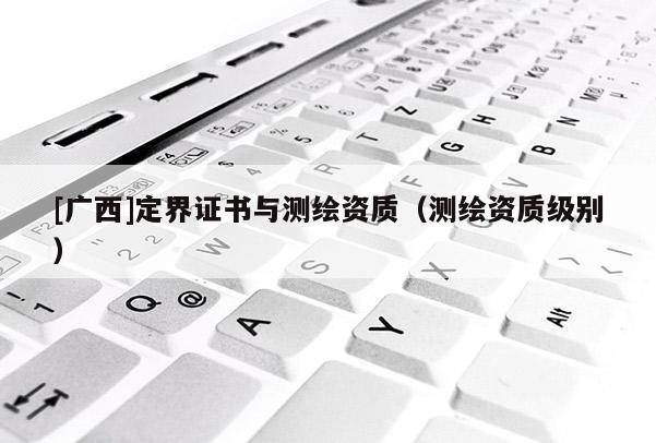 [廣西]定界證書與測繪資質（測繪資質級別）