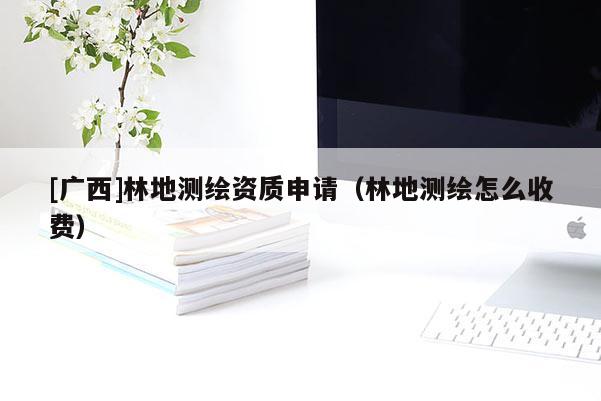 [廣西]林地測繪資質申請（林地測繪怎么收費）