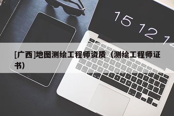 [廣西]地圖測繪工程師資質（測繪工程師證書）