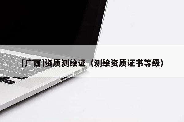 [廣西]資質(zhì)測(cè)繪證（測(cè)繪資質(zhì)證書等級(jí)）