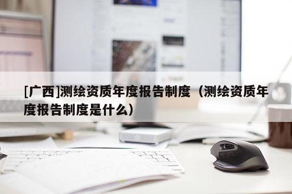 [廣西]測繪資質年度報告制度（測繪資質年度報告制度是什么）