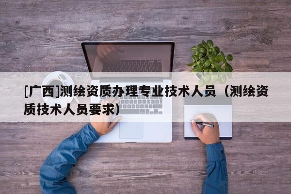 [廣西]測繪資質辦理專業技術人員（測繪資質技術人員要求）