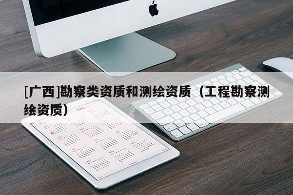 [廣西]勘察類資質(zhì)和測繪資質(zhì)（工程勘察測繪資質(zhì)）