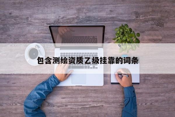 包含測繪資質乙級掛靠的詞條