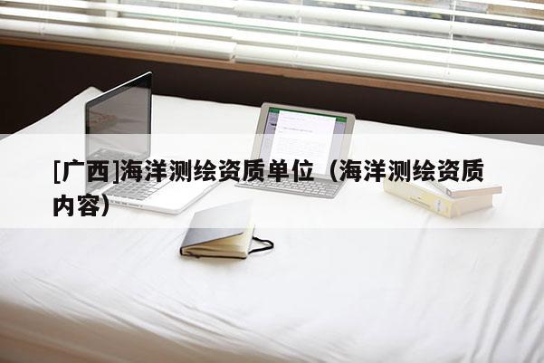 [廣西]海洋測繪資質單位（海洋測繪資質 內容）