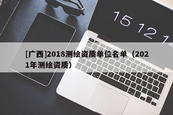 [廣西]2018測繪資質單位名單（2021年測繪資質）