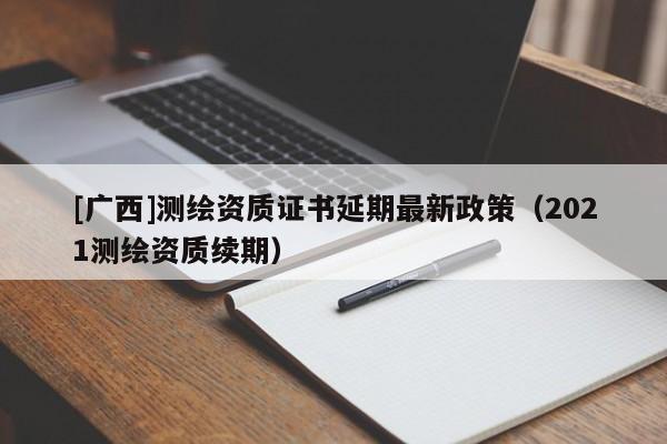 [廣西]測繪資質證書延期最新政策（2021測繪資質續期）