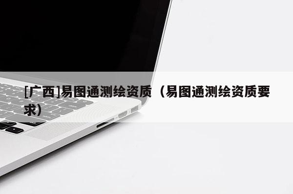 [廣西]易圖通測繪資質（易圖通測繪資質要求）