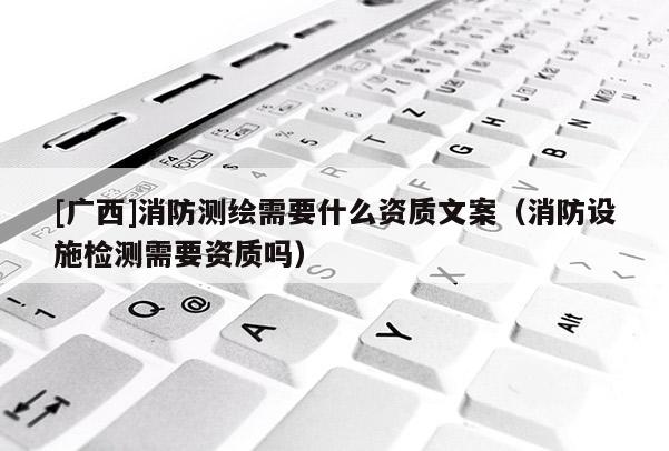 [廣西]消防測繪需要什么資質文案（消防設施檢測需要資質嗎）