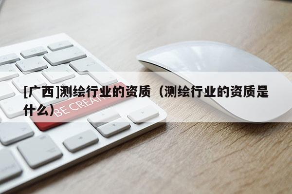 [廣西]測繪行業的資質（測繪行業的資質是什么）