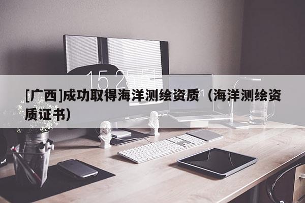[廣西]成功取得海洋測(cè)繪資質(zhì)（海洋測(cè)繪資質(zhì)證書）