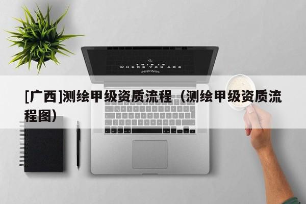 [廣西]測繪甲級資質流程（測繪甲級資質流程圖）