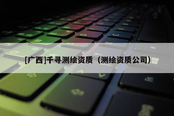 [廣西]千尋測繪資質（測繪資質公司）