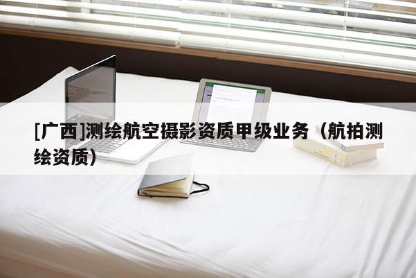 [廣西]測繪航空攝影資質甲級業務（航拍測繪資質）