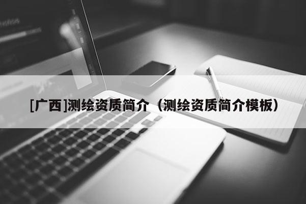 [廣西]測繪資質(zhì)簡介（測繪資質(zhì)簡介模板）
