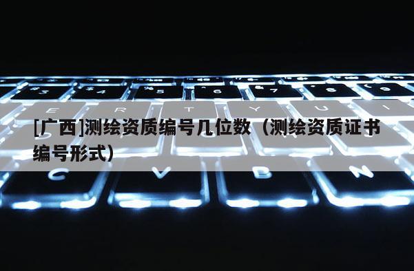 [廣西]測繪資質編號幾位數（測繪資質證書編號形式）