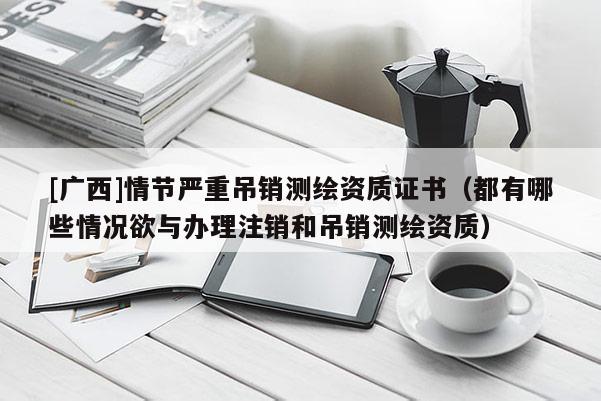 [廣西]情節嚴重吊銷測繪資質證書（都有哪些情況欲與辦理注銷和吊銷測繪資質）