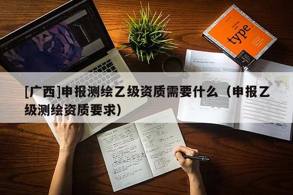 [廣西]申報測繪乙級資質(zhì)需要什么（申報乙級測繪資質(zhì)要求）