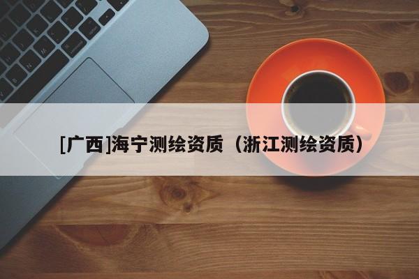[廣西]海寧測繪資質(zhì)（浙江測繪資質(zhì)）