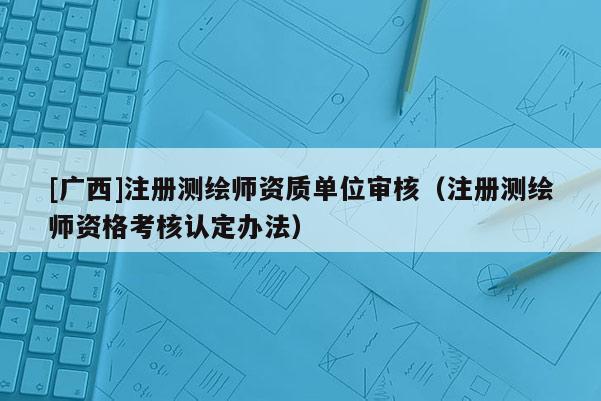 [廣西]注冊(cè)測(cè)繪師資質(zhì)單位審核（注冊(cè)測(cè)繪師資格考核認(rèn)定辦法）