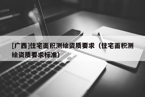 [廣西]住宅面積測繪資質要求（住宅面積測繪資質要求標準）