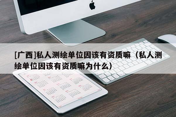 [廣西]私人測繪單位因該有資質嘛（私人測繪單位因該有資質嘛為什么）