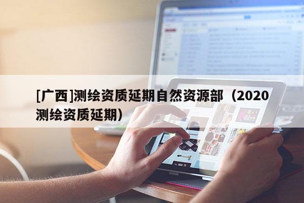 [廣西]測繪資質延期自然資源部（2020測繪資質延期）