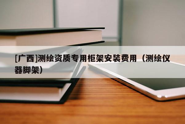 [廣西]測繪資質(zhì)專用柜架安裝費(fèi)用（測繪儀器腳架）