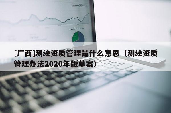 [廣西]測繪資質管理是什么意思（測繪資質管理辦法2020年版草案）