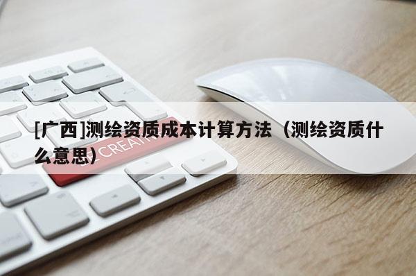 [廣西]測繪資質成本計算方法（測繪資質什么意思）