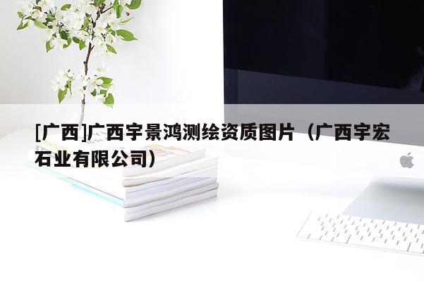 [廣西]廣西宇景鴻測(cè)繪資質(zhì)圖片（廣西宇宏石業(yè)有限公司）