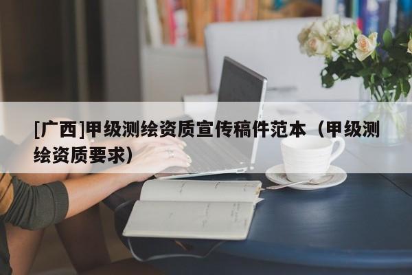 [廣西]甲級測繪資質(zhì)宣傳稿件范本（甲級測繪資質(zhì)要求）