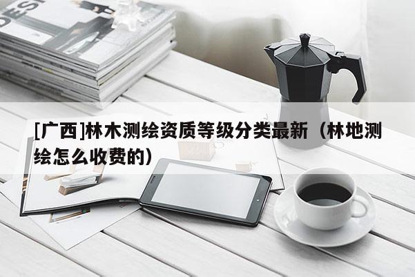 [廣西]林木測繪資質等級分類最新（林地測繪怎么收費的）