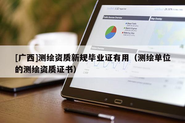 [廣西]測繪資質新規畢業證有用（測繪單位的測繪資質證書）