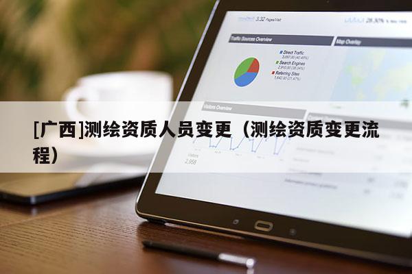 [廣西]測繪資質人員變更（測繪資質變更流程）