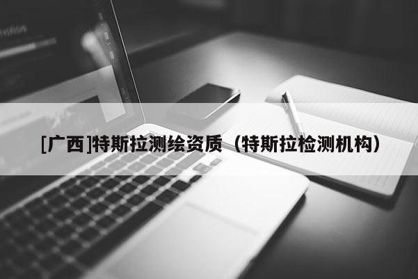 [廣西]特斯拉測繪資質（特斯拉檢測機構）