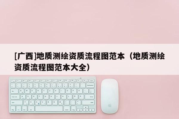 [廣西]地質測繪資質流程圖范本（地質測繪資質流程圖范本大全）