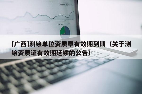 [廣西]測繪單位資質章有效期到期（關于測繪資質證有效期延續的公告）