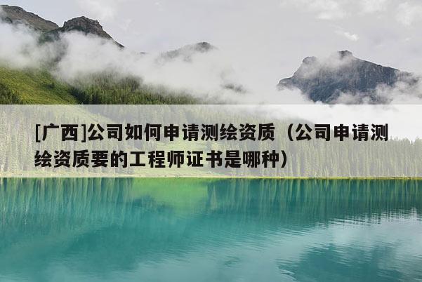 [廣西]公司如何申請測繪資質（公司申請測繪資質要的工程師證書是哪種）