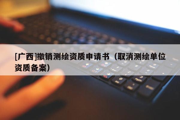 [廣西]撤銷測繪資質申請書（取消測繪單位資質備案）