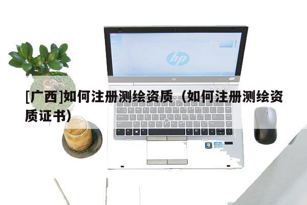 [廣西]如何注冊(cè)測(cè)繪資質(zhì)（如何注冊(cè)測(cè)繪資質(zhì)證書）