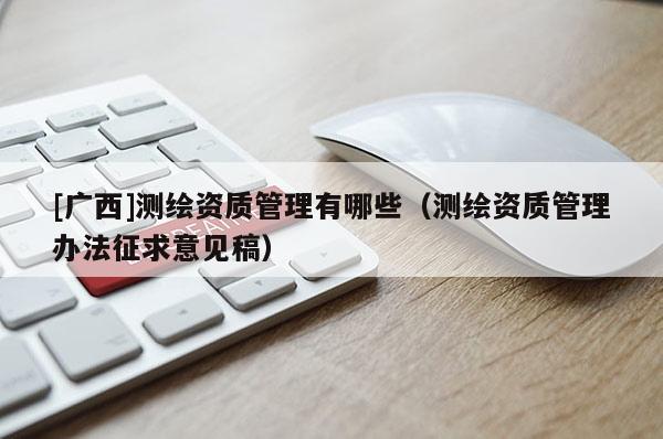 [廣西]測繪資質管理有哪些（測繪資質管理辦法征求意見稿）