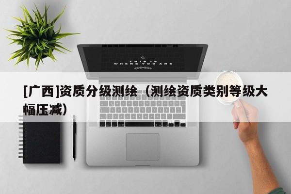[廣西]資質分級測繪（測繪資質類別等級大幅壓減）