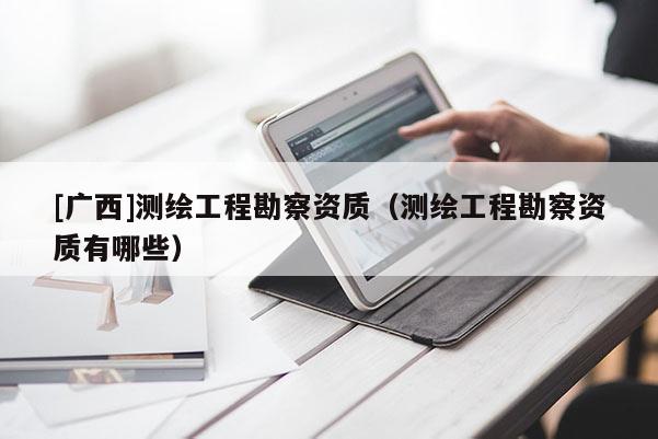 [廣西]測繪工程勘察資質（測繪工程勘察資質有哪些）