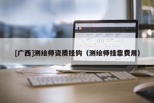 [廣西]測繪師資質(zhì)掛鉤（測繪師掛靠費(fèi)用）