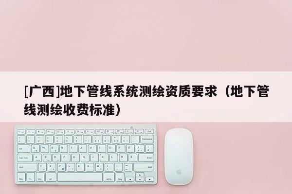 [廣西]地下管線系統測繪資質要求（地下管線測繪收費標準）