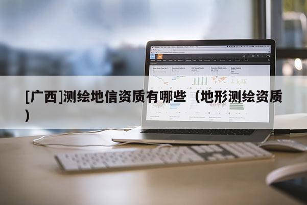 [廣西]測繪地信資質有哪些（地形測繪資質）
