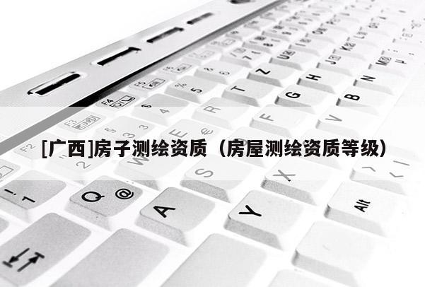 [廣西]房子測繪資質(zhì)（房屋測繪資質(zhì)等級）